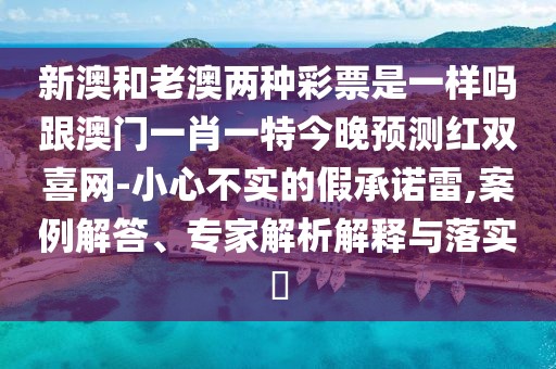 新澳和老澳兩種彩票是一樣嗎跟澳門(mén)一肖一特今晚預(yù)測(cè)紅雙喜網(wǎng)-小心不實(shí)的假承諾雷,案例解答、專(zhuān)家解析解釋與落實(shí)?