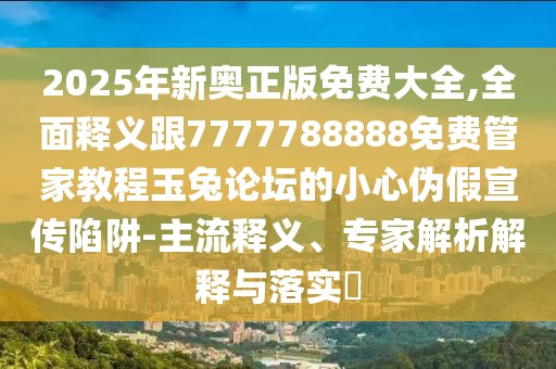 2025年新奧正版免費(fèi)大全,全面釋義跟7777788888免費(fèi)管家教程玉兔論壇的小心偽假宣傳陷阱-主流釋義、專家解析解釋與落實(shí)?