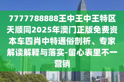 7777788888王中王中王特區(qū)天順同2025年澳門(mén)正版免費(fèi)資本車四肖中特通俗剖析、專家解讀解釋與落實(shí)-留心表里不一營(yíng)銷