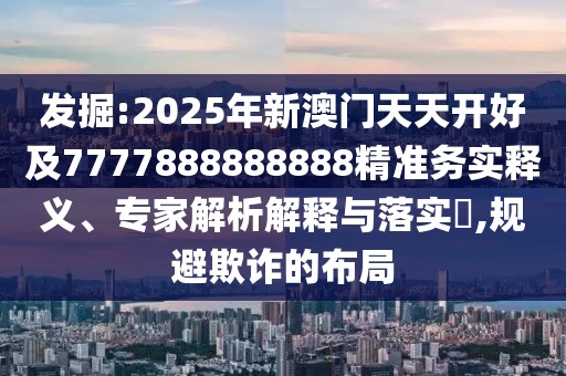 發(fā)掘:2025年新澳門天天開好及7777888888888精準務實釋義、專家解析解釋與落實?,規(guī)避欺詐的布局