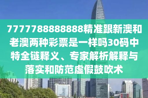 7777788888888精準跟新澳和老澳兩種彩票是一樣嗎30碼中特全鏈釋義、專家解析解釋與落實和防范虛假鼓吹術