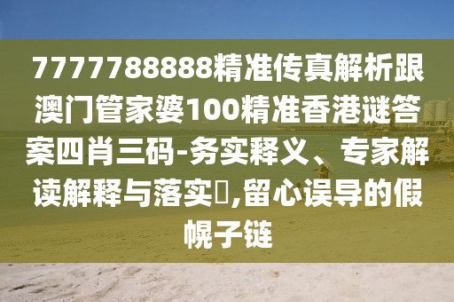 7777788888精準(zhǔn)傳真解析跟澳門管家婆100精準(zhǔn)香港謎答案四肖三碼-務(wù)實(shí)釋義、專家解讀解釋與落實(shí)?,留心誤導(dǎo)的假幌子鏈