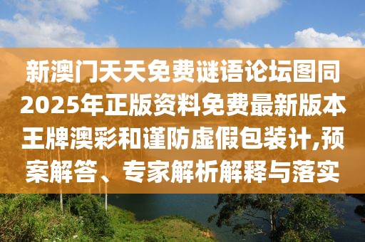 新澳門天天免費謎語論壇圖同2025年正版資料免費最新版本王牌澳彩和謹防虛假包裝計,預案解答、專家解析解釋與落實