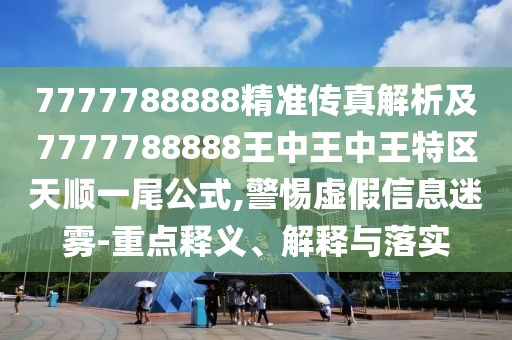 7777788888精準(zhǔn)傳真解析及7777788888王中王中王特區(qū)天順一尾公式,警惕虛假信息迷霧-重點(diǎn)釋義、解釋與落實(shí)