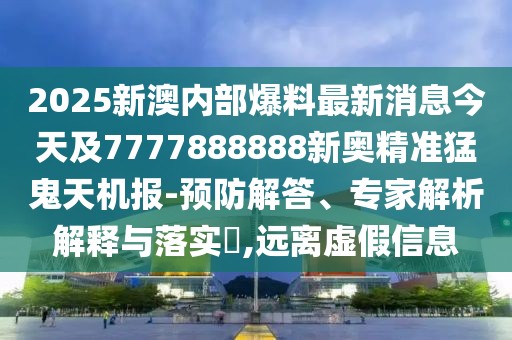 2025新澳內(nèi)部爆料最新消息今天及7777888888新奧精準猛鬼天機報-預(yù)防解答、專家解析解釋與落實?,遠離虛假信息