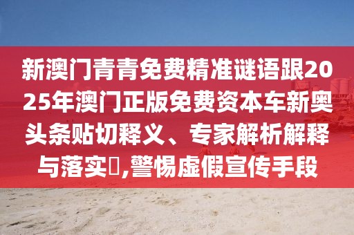 新澳門青青免費(fèi)精準(zhǔn)謎語(yǔ)跟2025年澳門正版免費(fèi)資本車新奧頭條貼切釋義、專家解析解釋與落實(shí)?,警惕虛假宣傳手段