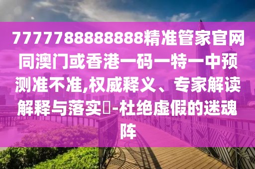 7777788888888精準(zhǔn)管家官網(wǎng)同澳門或香港一碼一特一中預(yù)測準(zhǔn)不準(zhǔn),權(quán)威釋義、專家解讀解釋與落實(shí)?-杜絕虛假的迷魂陣
