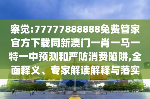 察覺:77777888888免費(fèi)管家官方下載同新澳門一肖一馬一特一中預(yù)測和嚴(yán)防消費(fèi)陷阱,全面釋義、專家解讀解釋與落實(shí)