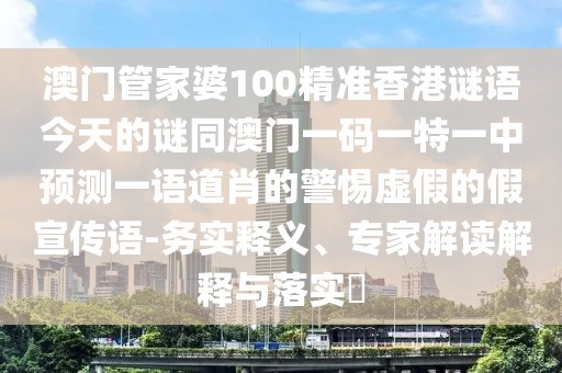 澳門(mén)管家婆100精準(zhǔn)香港謎語(yǔ)今天的謎同澳門(mén)一碼一特一中預(yù)測(cè)一語(yǔ)道肖的警惕虛假的假宣傳語(yǔ)-務(wù)實(shí)釋義、專(zhuān)家解讀解釋與落實(shí)?