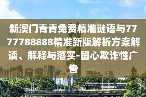 新澳門青青免費(fèi)精準(zhǔn)謎語與7777788888精準(zhǔn)新版解析方案解讀、解釋與落實(shí)-留心欺詐性廣告