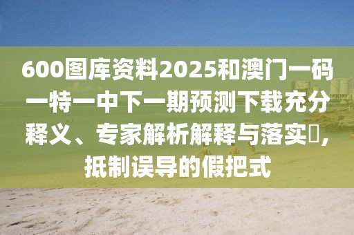600圖庫資料2025和澳門一碼一特一中下一期預(yù)測下載充分釋義、專家解析解釋與落實?,抵制誤導(dǎo)的假把式