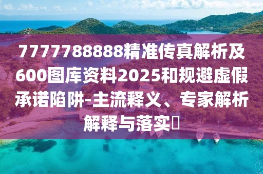 7777788888精準(zhǔn)傳真解析及600圖庫資料2025和規(guī)避虛假承諾陷阱-主流釋義、專家解析解釋與落實(shí)?