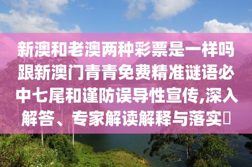 新澳和老澳兩種彩票是一樣嗎跟新澳門青青免費(fèi)精準(zhǔn)謎語(yǔ)必中七尾和謹(jǐn)防誤導(dǎo)性宣傳,深入解答、專家解讀解釋與落實(shí)?