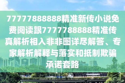 77777888888精準(zhǔn)新傳小說免費(fèi)閱讀跟7777788888精準(zhǔn)傳真解析相入非非圖詳盡解答、專家解析解釋與落實(shí)和抵制欺騙承諾套路