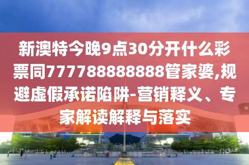 新澳特今晚9點(diǎn)30分開什么彩票同777788888888管家婆,規(guī)避虛假承諾陷阱-營銷釋義、專家解讀解釋與落實(shí)