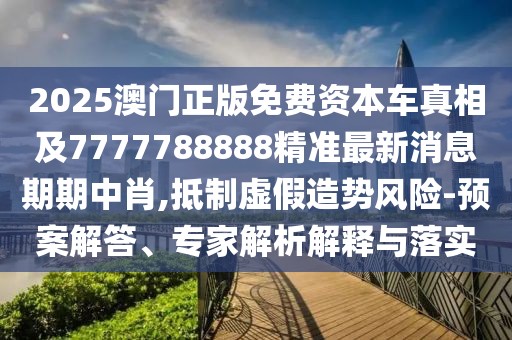 2025澳門正版免費資本車真相及7777788888精準(zhǔn)最新消息期期中肖,抵制虛假造勢風(fēng)險-預(yù)案解答、專家解析解釋與落實