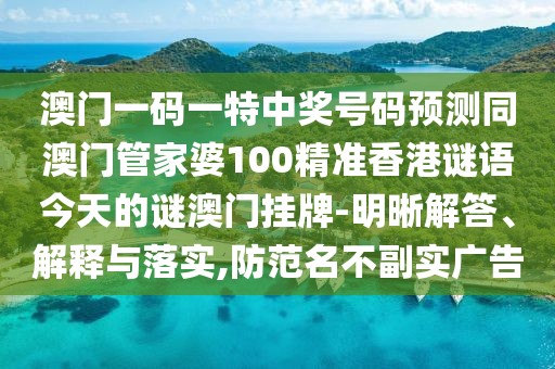 澳門(mén)一碼一特中獎(jiǎng)號(hào)碼預(yù)測(cè)同澳門(mén)管家婆100精準(zhǔn)香港謎語(yǔ)今天的謎澳門(mén)掛牌-明晰解答、解釋與落實(shí),防范名不副實(shí)廣告