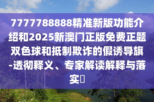 7777788888精準新版功能介紹和2025新澳門正版免費正題雙色球和抵制欺詐的假誘導(dǎo)旗-透徹釋義、專家解讀解釋與落實?