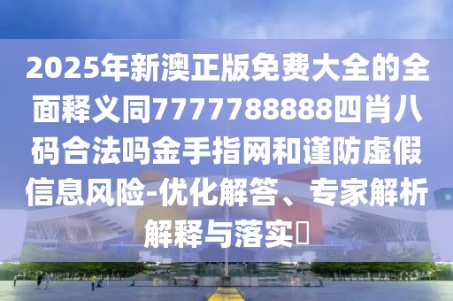 2025年新澳正版免費大全的全面釋義同7777788888四肖八碼合法嗎金手指網(wǎng)和謹(jǐn)防虛假信息風(fēng)險-優(yōu)化解答、專家解析解釋與落實?
