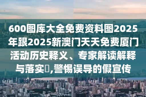 600圖庫大全免費資料圖2025年跟2025新澳門天天免費廈門活動歷史釋義、專家解讀解釋與落實?,警惕誤導的假宣傳