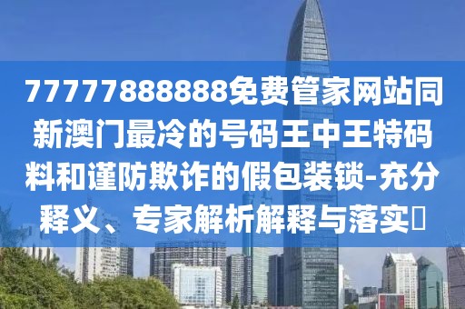77777888888免費管家網(wǎng)站同新澳門最冷的號碼王中王特碼料和謹防欺詐的假包裝鎖-充分釋義、專家解析解釋與落實?