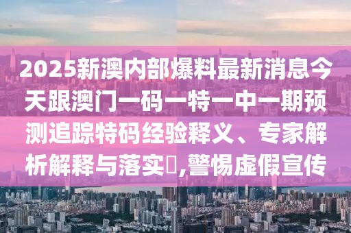 2025新澳內(nèi)部爆料最新消息今天跟澳門一碼一特一中一期預(yù)測(cè)追蹤特碼經(jīng)驗(yàn)釋義、專家解析解釋與落實(shí)?,警惕虛假宣傳