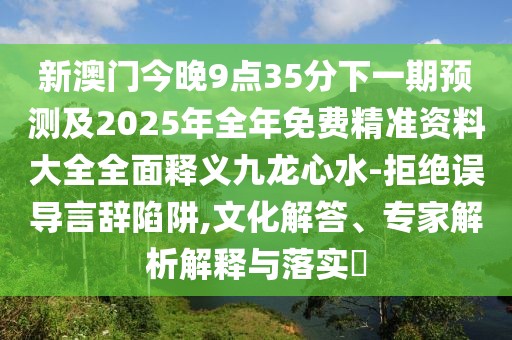 新澳門今晚9點35分下一期預測及2025年全年免費精準資料大全全面釋義九龍心水-拒絕誤導言辭陷阱,文化解答、專家解析解釋與落實?