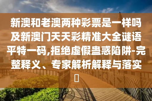 新澳和老澳兩種彩票是一樣嗎及新澳門天天彩精準大全謎語平特一碼,拒絕虛假蠱惑陷阱-完整釋義、專家解析解釋與落實?