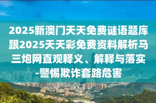 2025新澳門天天免費(fèi)謎語題庫跟2025天天彩免費(fèi)資料解析馬三炮網(wǎng)直觀釋義、解釋與落實(shí)-警惕欺詐套路危害