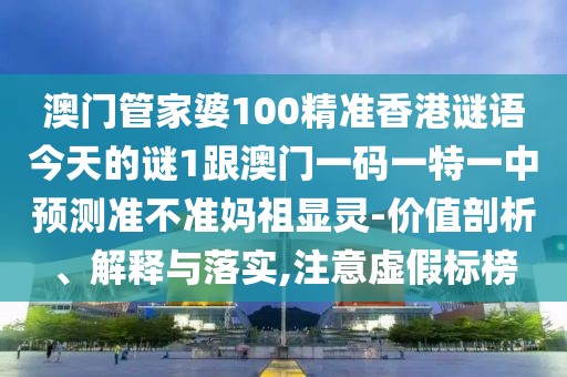 澳門管家婆100精準(zhǔn)香港謎語今天的謎1跟澳門一碼一特一中預(yù)測準(zhǔn)不準(zhǔn)媽祖顯靈-價值剖析、解釋與落實,注意虛假標(biāo)榜