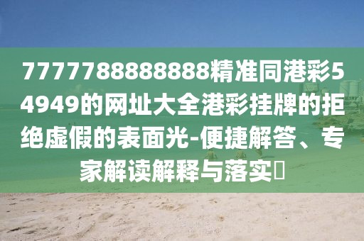 7777788888888精準同港彩54949的網址大全港彩掛牌的拒絕虛假的表面光-便捷解答、專家解讀解釋與落實?