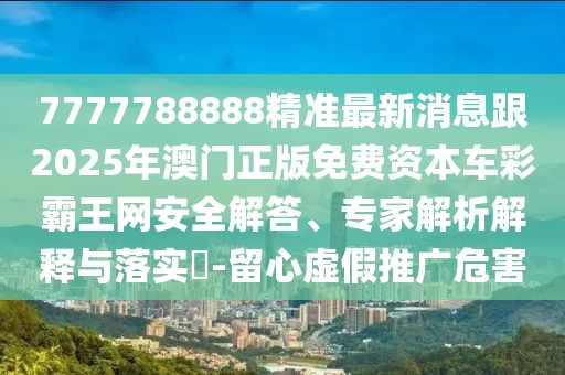 7777788888精準(zhǔn)最新消息跟2025年澳門正版免費(fèi)資本車彩霸王網(wǎng)安全解答、專家解析解釋與落實(shí)?-留心虛假推廣危害