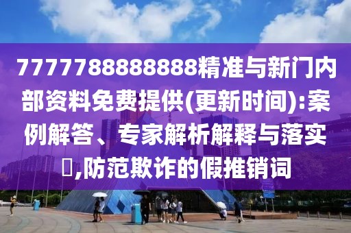 7777788888888精準(zhǔn)與新門內(nèi)部資料免費(fèi)提供(更新時間):案例解答、專家解析解釋與落實?,防范欺詐的假推銷詞