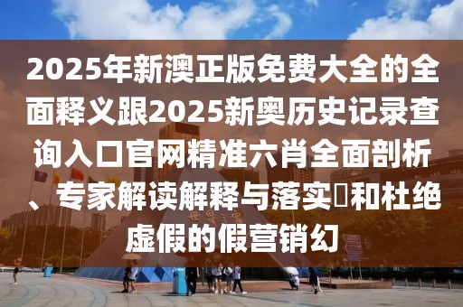 2025年新澳正版免費(fèi)大全的全面釋義跟2025新奧歷史記錄查詢?nèi)肟诠倬W(wǎng)精準(zhǔn)六肖全面剖析、專家解讀解釋與落實(shí)?和杜絕虛假的假營銷幻