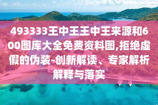 493333王中王王中王來源和600圖庫大全免費資料圖,拒絕虛假的偽裝-創(chuàng)新解讀、專家解析解釋與落實