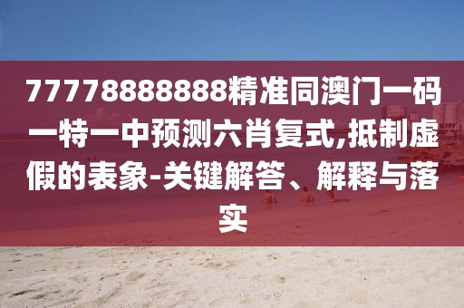 77778888888精準(zhǔn)同澳門一碼一特一中預(yù)測六肖復(fù)式,抵制虛假的表象-關(guān)鍵解答、解釋與落實