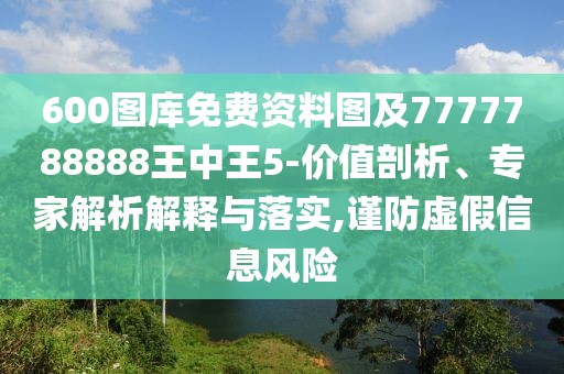 600圖庫免費資料圖及7777788888王中王5-價值剖析、專家解析解釋與落實,謹(jǐn)防虛假信息風(fēng)險