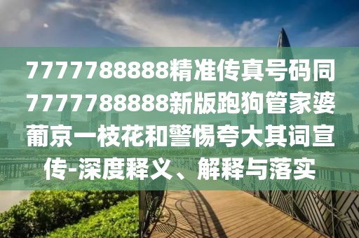 7777788888精準傳真號碼同7777788888新版跑狗管家婆葡京一枝花和警惕夸大其詞宣傳-深度釋義、解釋與落實
