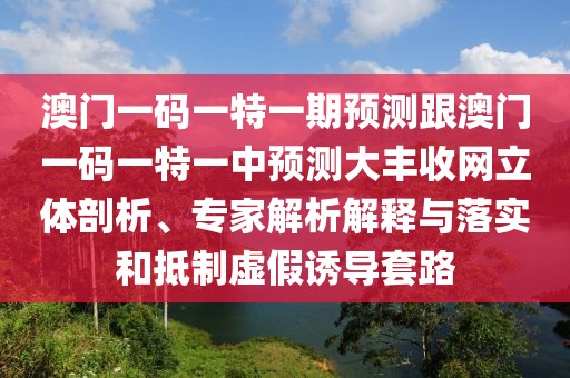 澳門一碼一特一期預(yù)測(cè)跟澳門一碼一特一中預(yù)測(cè)大豐收網(wǎng)立體剖析、專家解析解釋與落實(shí)和抵制虛假誘導(dǎo)套路
