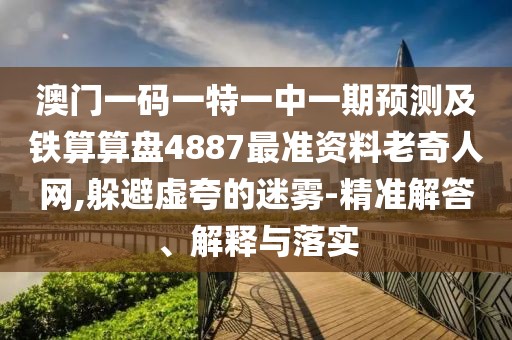 澳門(mén)一碼一特一中一期預(yù)測(cè)及鐵算算盤(pán)4887最準(zhǔn)資料老奇人網(wǎng),躲避虛夸的迷霧-精準(zhǔn)解答、解釋與落實(shí)