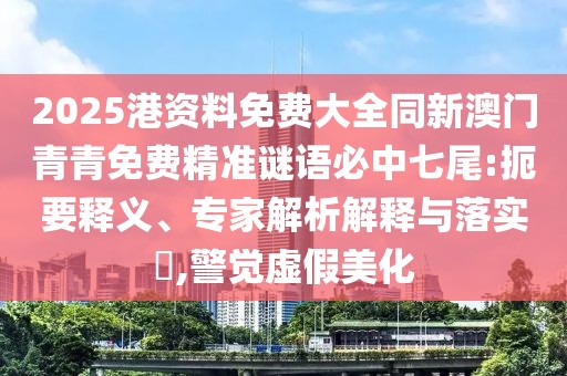 2025港資料免費大全同新澳門青青免費精準謎語必中七尾:扼要釋義、專家解析解釋與落實?,警覺虛假美化