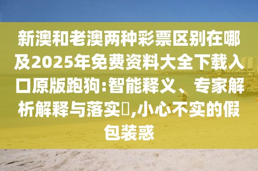 新澳和老澳兩種彩票區(qū)別在哪及2025年免費(fèi)資料大全下載入口原版跑狗:智能釋義、專家解析解釋與落實(shí)?,小心不實(shí)的假包裝惑