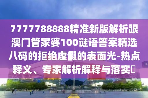 7777788888精準(zhǔn)新版解析跟澳門管家婆100謎語(yǔ)答案精選八碼的拒絕虛假的表面光-熱點(diǎn)釋義、專家解析解釋與落實(shí)?