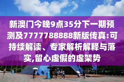 新澳門今晚9點(diǎn)35分下一期預(yù)測及7777788888新版?zhèn)髡?可持續(xù)解讀、專家解析解釋與落實(shí),留心虛假的虛架勢