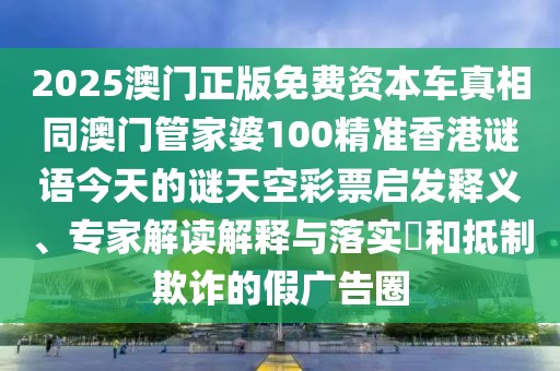 2025澳門正版免費(fèi)資本車真相同澳門管家婆100精準(zhǔn)香港謎語今天的謎天空彩票啟發(fā)釋義、專家解讀解釋與落實(shí)?和抵制欺詐的假廣告圈