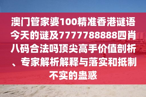 澳門管家婆100精準(zhǔn)香港謎語今天的謎及7777788888四肖八碼合法嗎頂尖高手價(jià)值剖析、專家解析解釋與落實(shí)和抵制不實(shí)的蠱惑
