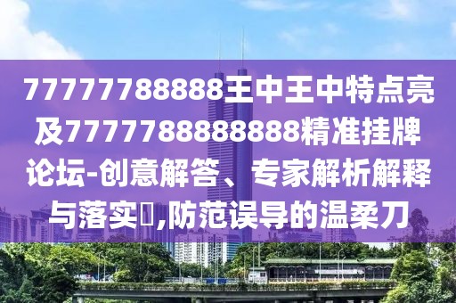 77777788888王中王中特點(diǎn)亮及7777788888888精準(zhǔn)掛牌論壇-創(chuàng)意解答、專家解析解釋與落實(shí)?,防范誤導(dǎo)的溫柔刀