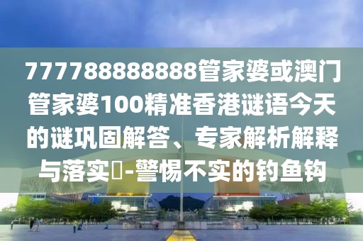 777788888888管家婆或澳門管家婆100精準(zhǔn)香港謎語(yǔ)今天的謎鞏固解答、專家解析解釋與落實(shí)?-警惕不實(shí)的釣魚(yú)鉤