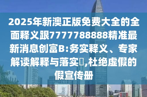 2025年新澳正版免費大全的全面釋義跟7777788888精準(zhǔn)最新消息創(chuàng)富B:務(wù)實釋義、專家解讀解釋與落實?,杜絕虛假的假宣傳冊