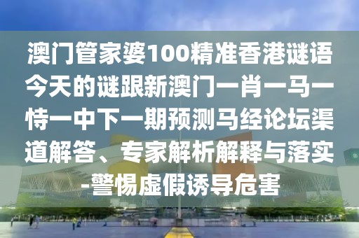 澳門(mén)管家婆100精準(zhǔn)香港謎語(yǔ)今天的謎跟新澳門(mén)一肖一馬一恃一中下一期預(yù)測(cè)馬經(jīng)論壇渠道解答、專(zhuān)家解析解釋與落實(shí)-警惕虛假誘導(dǎo)危害